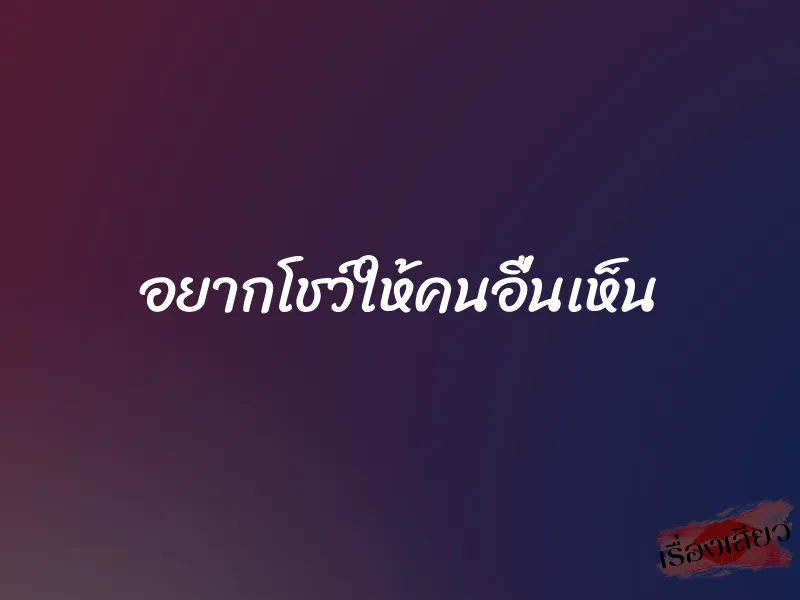 อยากโชว์ให้คนอื่นเห็น 7 อยากโชว์ให้คนอื่นเห็น