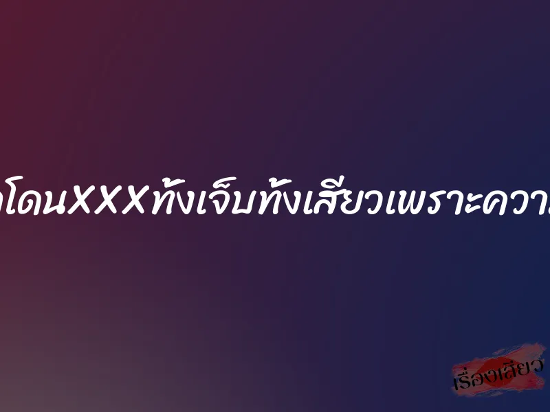 อยากโดนXXXทั้งเจ็บทั้งเสียวเพราะความร่าน 1 อยากโดนXXXทั้งเจ็บทั้งเสียวเพราะความร่าน