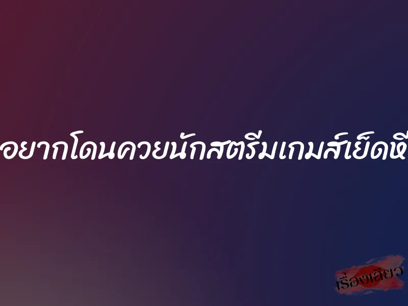 อยากโดนควยนักสตรีมเกมส์เย็ดหี 1 อยากโดนควยนักสตรีมเกมส์เย็ดหี