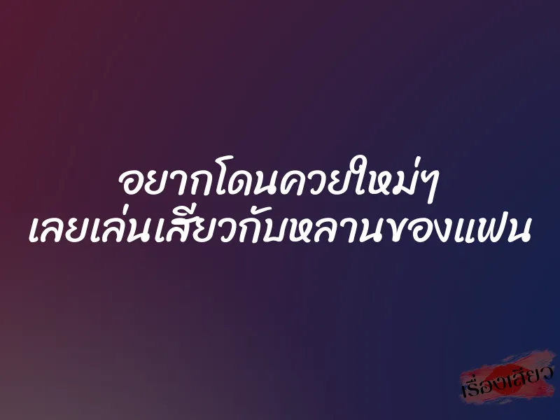 อยากโดนควยใหม่ๆ เลยเล่นเสียวกับหลานของแฟน 1 อยากโดนควยใหม่ๆ เลยเล่นเสียวกับหลานของแฟน