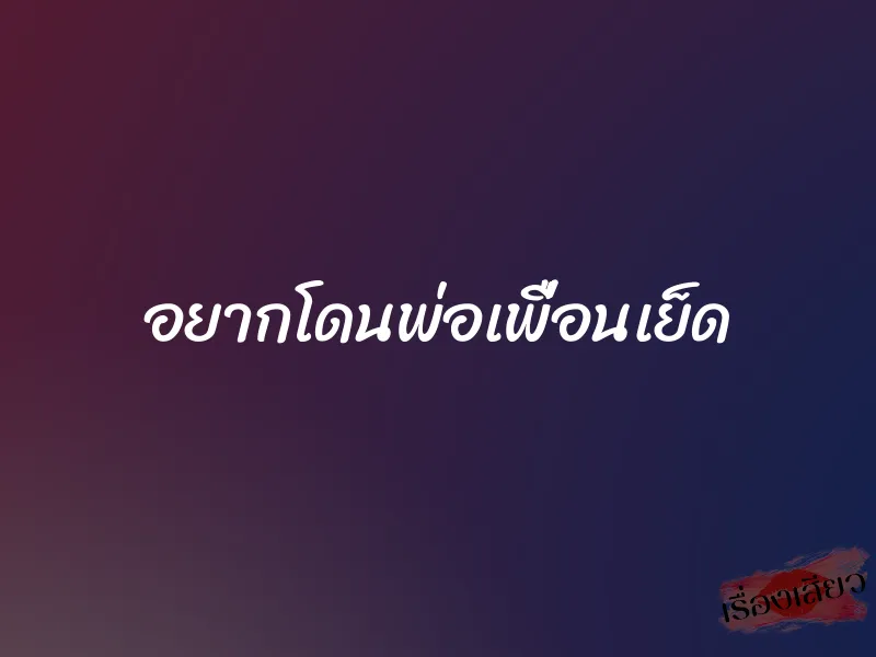 อยากโดนพ่อเพื่อนเย็ด 1 อยากโดนพ่อเพื่อนเย็ด