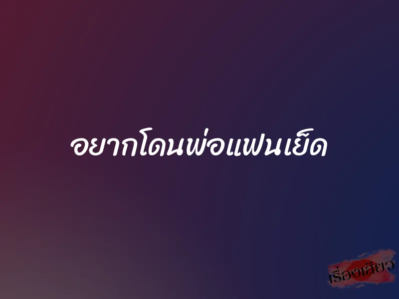 อยากโดนพ่อแฟนเย็ด 1 อยากโดนพ่อแฟนเย็ด