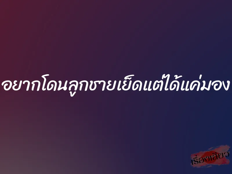 อยากโดนลูกชายเย็ดแต่ได้แค่มอง 1 อยากโดนลูกชายเย็ดแต่ได้แค่มอง