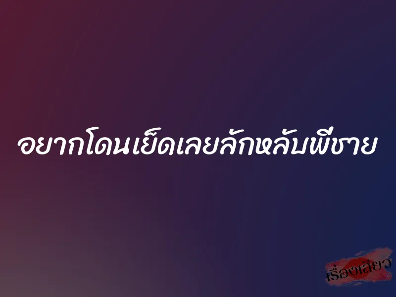 อยากโดนเย็ดเลยลักหลับพี่ชาย 1 อยากโดนเย็ดเลยลักหลับพี่ชาย