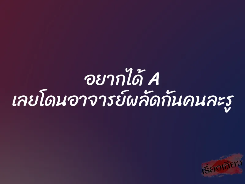 อยากได้ A เลยโดนอาจารย์ผลัดกันคนละรู 1 อยากได้ A เลยโดนอาจารย์ผลัดกันคนละรู