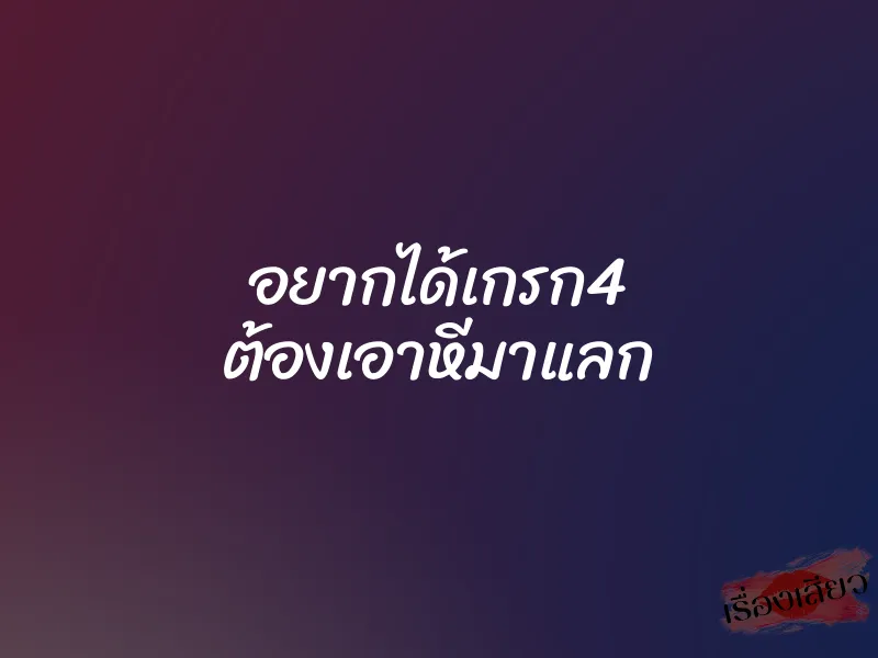อยากได้เกรก4 ต้องเอาหีมาแลก 1 อยากได้เกรก4 ต้องเอาหีมาแลก