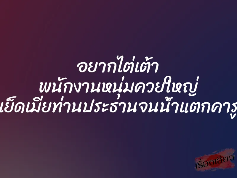 อยากไต่เต้า พนักงานหนุ่มควยใหญ่ เย็ดเมียท่านประธานจนน้ำแตกคารู 1 อยากไต่เต้า พนักงานหนุ่มควยใหญ่ เย็ดเมียท่านประธานจนน้ำแตกคารู