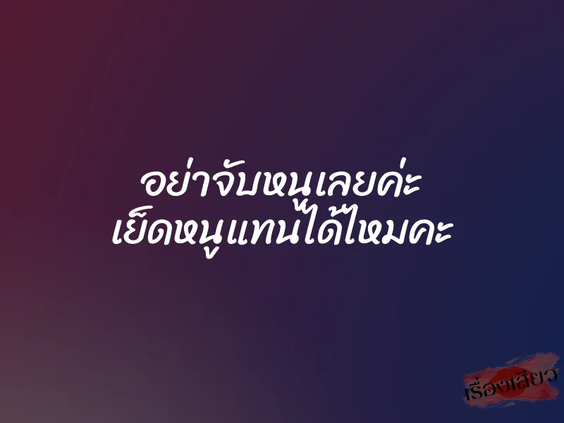 อย่าจับหนูเลยค่ะ เย็ดหนูแทนได้ไหมคะ 1 อย่าจับหนูเลยค่ะ เย็ดหนูแทนได้ไหมคะ