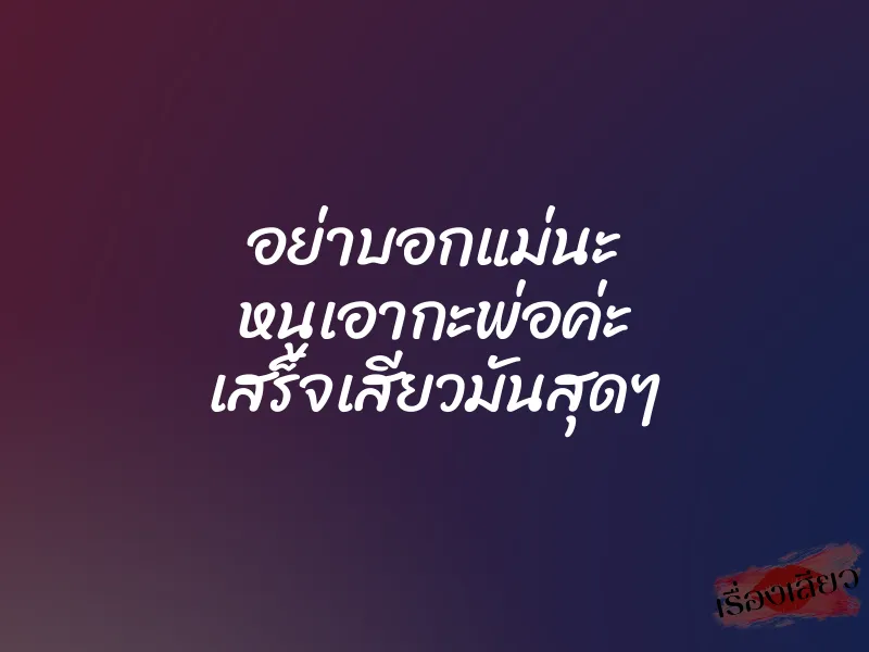 อย่าบอกแม่นะ หนูเอากะพ่อค่ะ เสร็จเสียวมันสุดๆ 6 อย่าบอกแม่นะ หนูเอากะพ่อค่ะ เสร็จเสียวมันสุดๆ