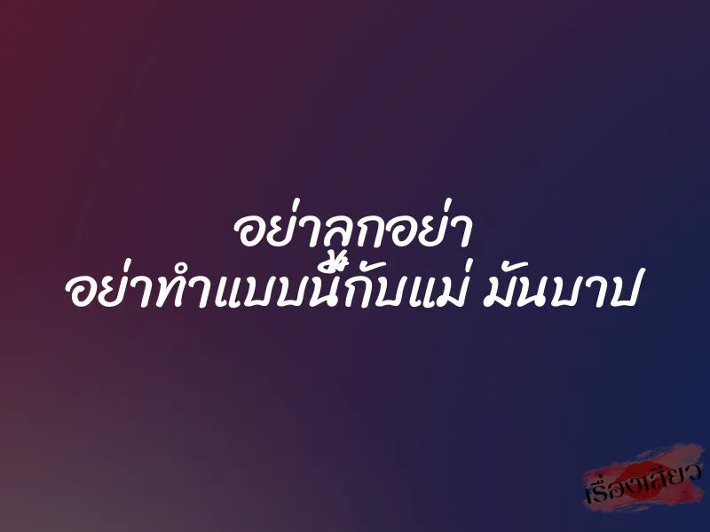 อย่าลูกอย่า อย่าทำแบบนี้กับแม่ มันบาป 1 อย่าลูกอย่า อย่าทำแบบนี้กับแม่ มันบาป