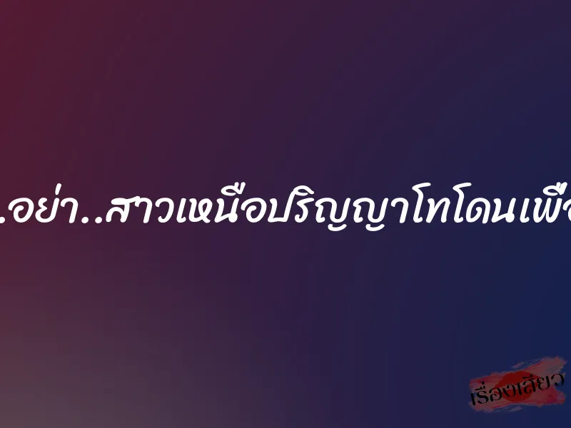 อย่า….ผจก.อย่า..สาวเหนือปริญญาโทโดนเพื่อนพ่อข่มขืน 1 อย่า….ผจก.อย่า..สาวเหนือปริญญาโทโดนเพื่อนพ่อข่มขืน
