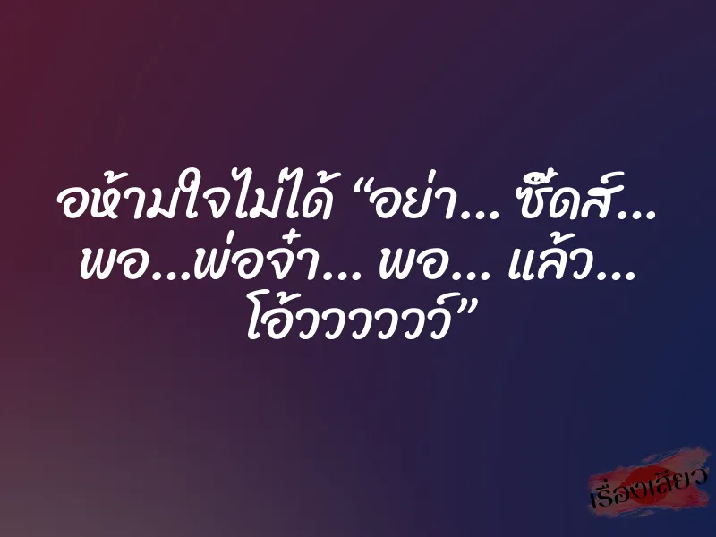 อห้ามใจไม่ได้ “อย่า… ซี๊ดส์… พอ…พ่อจ๋า… พอ… แล้ว… โอ้วววววว์” 6 อห้ามใจไม่ได้ “อย่า… ซี๊ดส์… พอ…พ่อจ๋า… พอ… แล้ว… โอ้วววววว์”