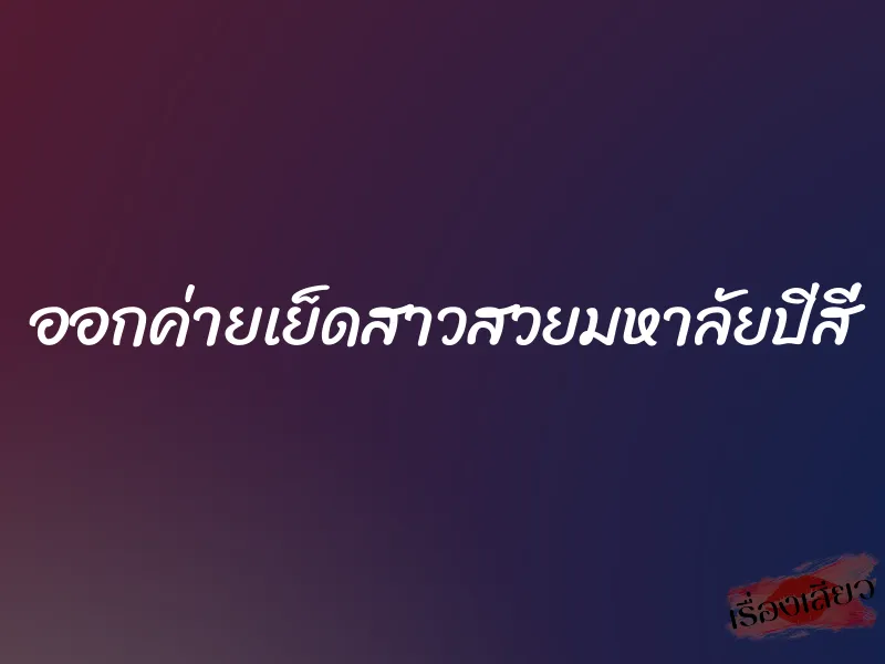 ออกค่ายเย็ดสาวสวยมหาลัยปีสี่ 1 ออกค่ายเย็ดสาวสวยมหาลัยปีสี่