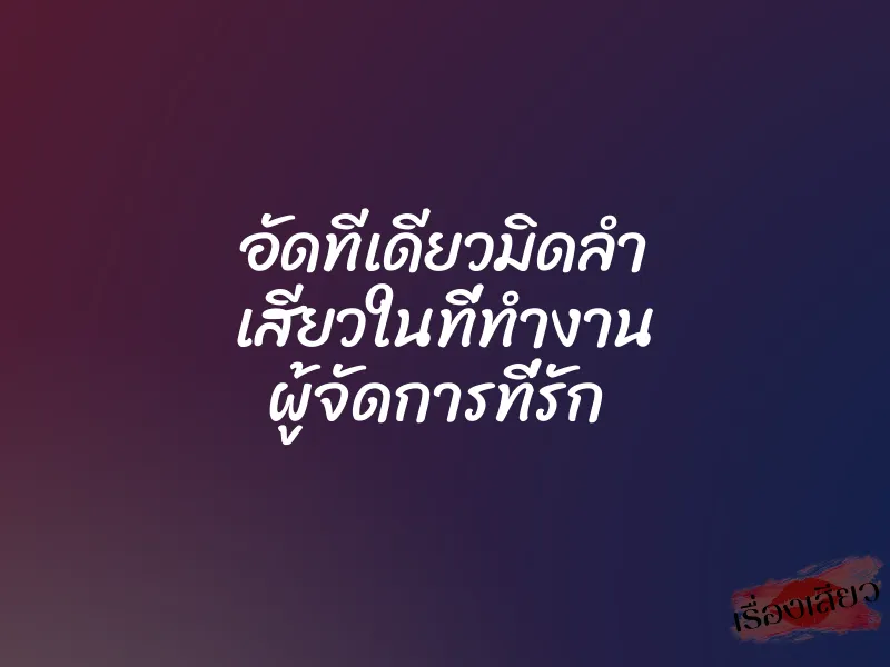 อัดทีเดียวมิดลำ เสียวในที่ทำงาน ผู้จัดการที่รัก 1 อัดทีเดียวมิดลำ เสียวในที่ทำงาน ผู้จัดการที่รัก