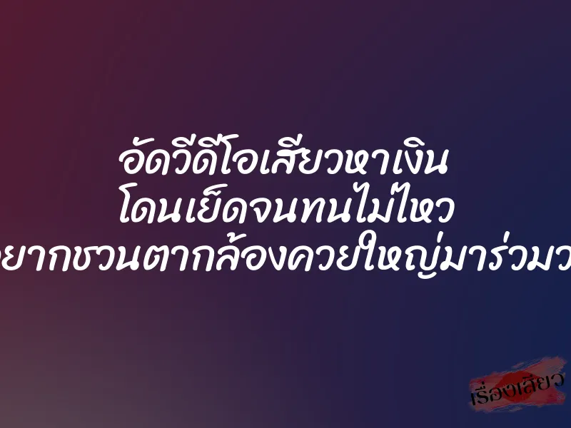 อัดวีดีโอเสียวหาเงิน โดนเย็ดจนทนไม่ไหว อยากชวนตากล้องควยใหญ่มาร่วมวง 1 อัดวีดีโอเสียวหาเงิน โดนเย็ดจนทนไม่ไหว อยากชวนตากล้องควยใหญ่มาร่วมวง