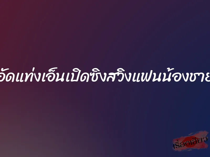 อัดแท่งเอ็นเปิดซิงสวิงแฟนน้องชาย 1 อัดแท่งเอ็นเปิดซิงสวิงแฟนน้องชาย