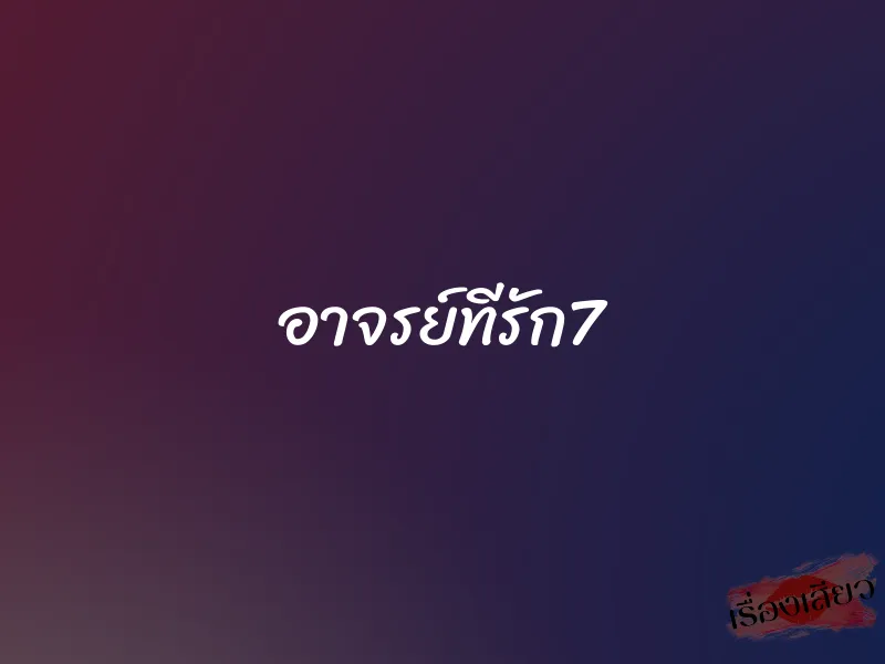 อาจรย์ทีรัก7 1 อาจรย์ทีรัก7