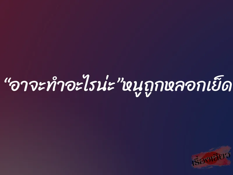 “อาจะทำอะไรน่ะ”หนูถูกหลอกเย็ด 4 “อาจะทำอะไรน่ะ”หนูถูกหลอกเย็ด