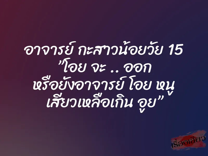 อาจารย์ กะสาวน้อยวัย 15 ”โอย จะ .. ออก หรือยังอาจารย์ โอย หนู เสียวเหลือเกิน อูย” 1 อาจารย์ กะสาวน้อยวัย 15 ”โอย จะ .. ออก หรือยังอาจารย์ โอย หนู เสียวเหลือเกิน อูย”