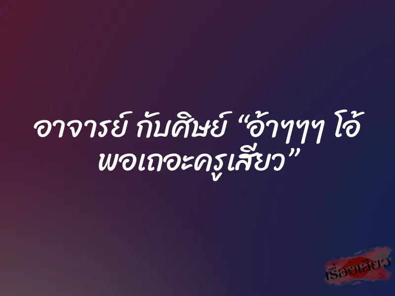 อาจารย์ กับศิษย์ “อ้าๆๆๆ โอ้ พอเถอะครูเสียว” 1 อาจารย์ กับศิษย์ “อ้าๆๆๆ โอ้ พอเถอะครูเสียว”