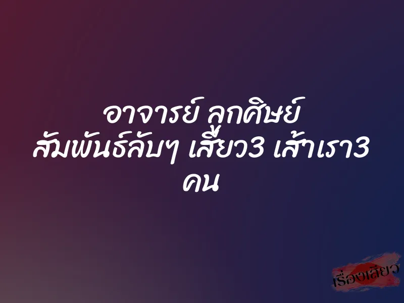 อาจารย์ ลูกศิษย์ สัมพันธ์ลับๆ เสียว3 เส้าเรา3 คน 1 อาจารย์ ลูกศิษย์ สัมพันธ์ลับๆ เสียว3 เส้าเรา3 คน