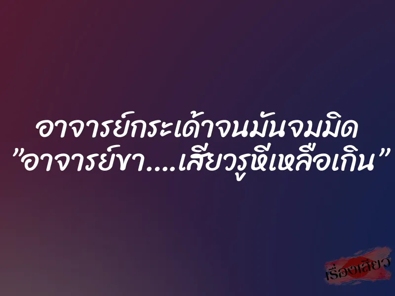 อาจารย์กระเด้าจนมันจมมิด ”อาจารย์ขา….เสียวรูหีเหลือเกิน” 1 อาจารย์กระเด้าจนมันจมมิด ”อาจารย์ขา….เสียวรูหีเหลือเกิน”