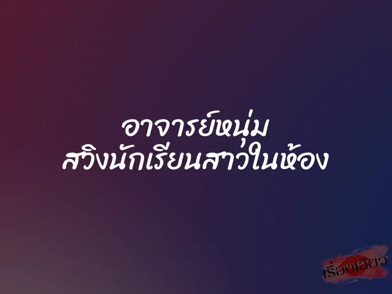 อาจารย์หนุ่ม สวิงนักเรียนสาวในห้อง 1 อาจารย์หนุ่ม สวิงนักเรียนสาวในห้อง