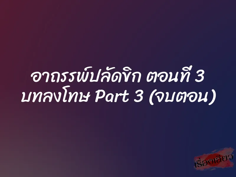 อาถรรพ์ปลัดขิก ตอนที่ 3 บทลงโทษ Part 3 (จบตอน) 7 อาถรรพ์ปลัดขิก ตอนที่ 3 บทลงโทษ Part 3 (จบตอน)