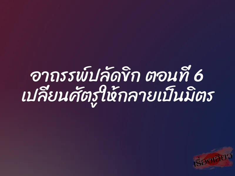 อาถรรพ์ปลัดขิก ตอนที่ 6 เปลี่ยนศัตรูให้กลายเป็นมิตร 1 อาถรรพ์ปลัดขิก ตอนที่ 6 เปลี่ยนศัตรูให้กลายเป็นมิตร