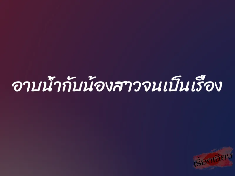 อาบน้ำกับน้องสาวจนเป็นเรื่อง 1 อาบน้ำกับน้องสาวจนเป็นเรื่อง