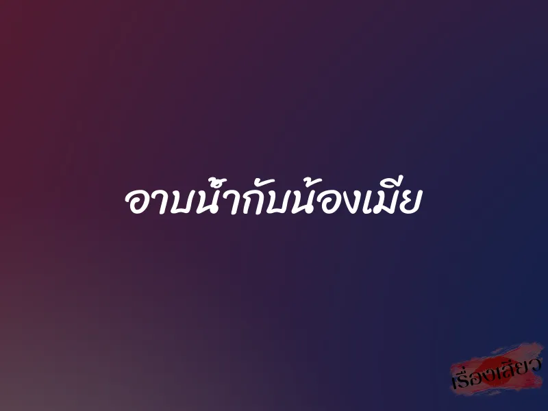 อาบน้ำกับน้องเมีย 1 อาบน้ำกับน้องเมีย