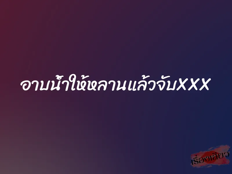 อาบน้ำให้หลานแล้วจับXXX 1 อาบน้ำให้หลานแล้วจับXXX