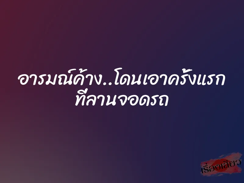 อารมณ์ค้าง..โดนเอาครั้งแรก ที่ลานจอดรถ 1 อารมณ์ค้าง..โดนเอาครั้งแรก ที่ลานจอดรถ