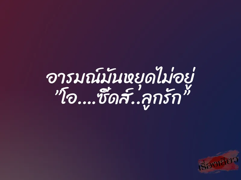 อารมณ์มันหยุดไม่อยู่ ”โอ….ซี๊ดส์..ลูกรัก” 10 อารมณ์มันหยุดไม่อยู่ ”โอ….ซี๊ดส์..ลูกรัก”