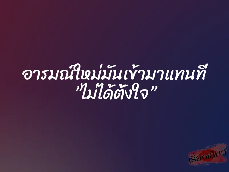 อารมณ์ใหม่มันเข้ามาแทนที่ ”ไม่ได้ตั้งใจ” 1 อารมณ์ใหม่มันเข้ามาแทนที่ ”ไม่ได้ตั้งใจ”