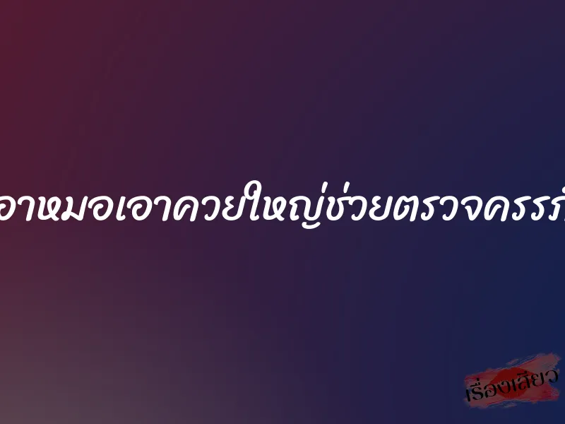 อาหมอเอาควยใหญ่ช่วยตรวจครรภ์ 1 อาหมอเอาควยใหญ่ช่วยตรวจครรภ์