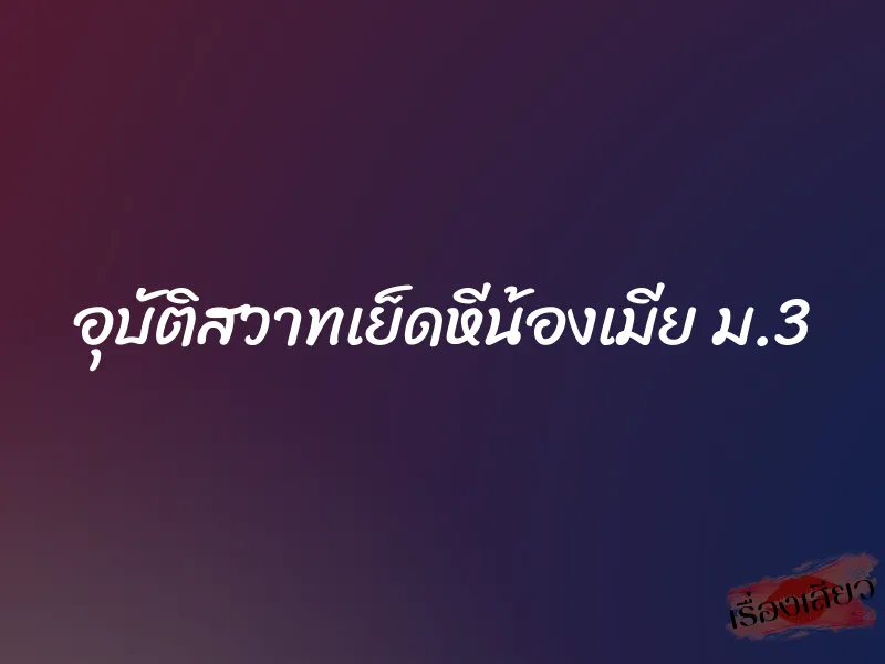 อุบัติสวาทเย็ดหีน้องเมีย ม.3 1 อุบัติสวาทเย็ดหีน้องเมีย ม.3