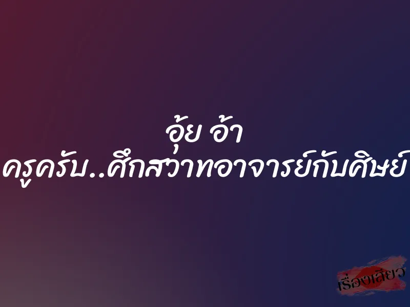 อุ้ย อ้า ครูครับ..ศึกสวาทอาจารย์กับศิษย์ 1 อุ้ย อ้า ครูครับ..ศึกสวาทอาจารย์กับศิษย์