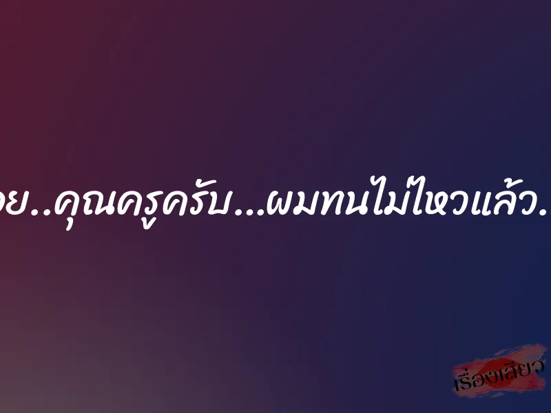 อูย..คุณครูครับ…ผมทนไม่ไหวแล้ว… 1 อูย..คุณครูครับ…ผมทนไม่ไหวแล้ว…