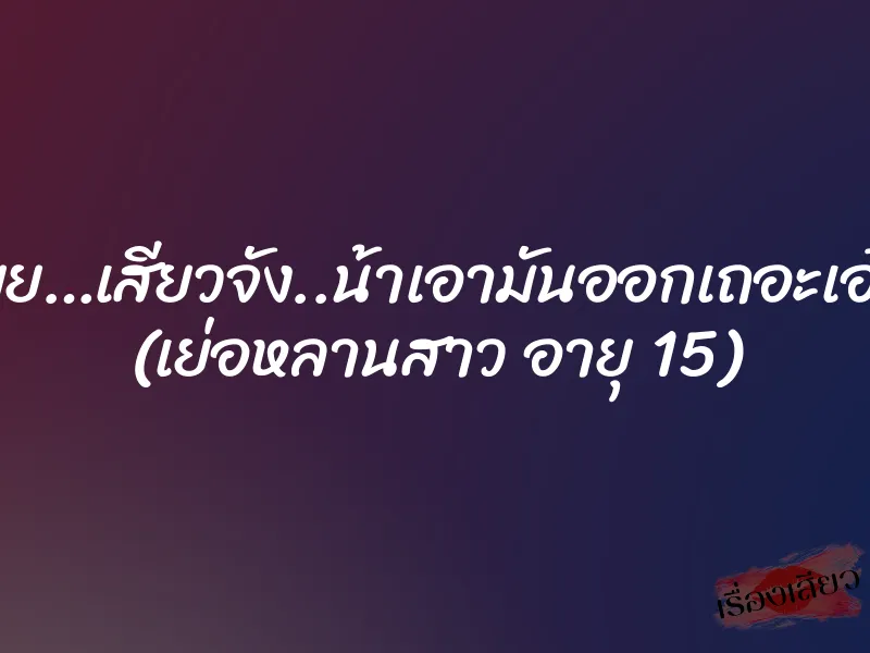 อูยยย…เสียวจัง..น้าเอามันออกเถอะเอ๋เจ็บ (เย่อหลานสาว อายุ 15) 1 อูยยย…เสียวจัง..น้าเอามันออกเถอะเอ๋เจ็บ (เย่อหลานสาว อายุ 15)