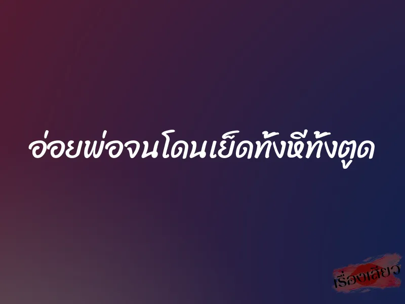 อ่อยพ่อจนโดนเย็ดทั้งหีทั้งตูด 1 อ่อยพ่อจนโดนเย็ดทั้งหีทั้งตูด
