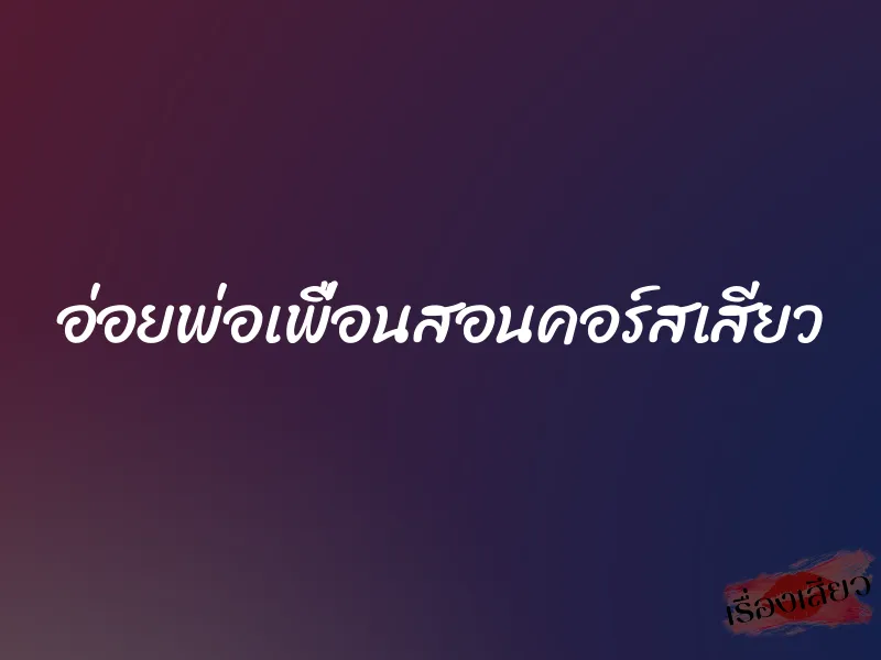 อ่อยพ่อเพื่อนสอนคอร์สเสียว 1 อ่อยพ่อเพื่อนสอนคอร์สเสียว