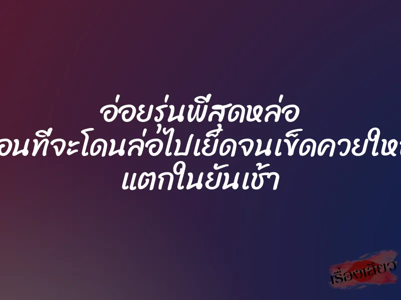 อ่อยรุ่นพี่สุดหล่อ ก่อนที่จะโดนล่อไปเย็ดจนเข็ดควยใหญ่ แตกในยันเช้า 1 อ่อยรุ่นพี่สุดหล่อ ก่อนที่จะโดนล่อไปเย็ดจนเข็ดควยใหญ่ แตกในยันเช้า