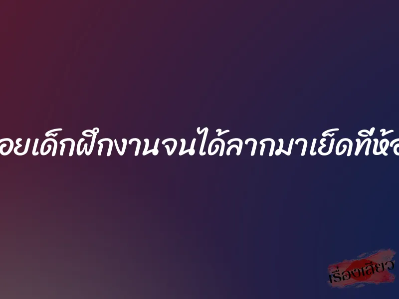 อ่อยเด็กฝึกงานจนได้ลากมาเย็ดที่ห้อง 1 อ่อยเด็กฝึกงานจนได้ลากมาเย็ดที่ห้อง