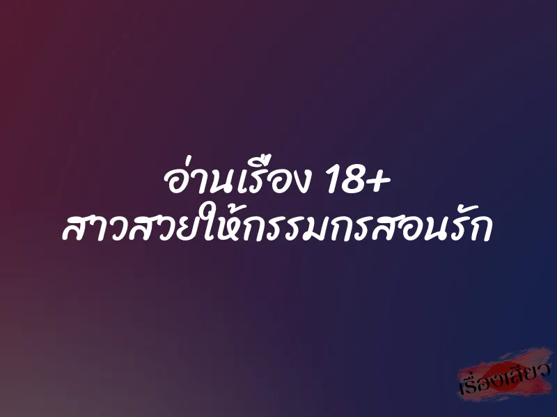 อ่านเรื่อง 18+ สาวสวยให้กรรมกรสอนรัก 1 อ่านเรื่อง 18+ สาวสวยให้กรรมกรสอนรัก