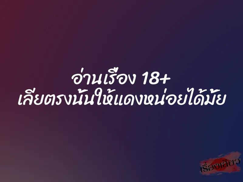 อ่านเรื่อง 18+ เลียตรงนั้นให้แดงหน่อยได้มั้ย 1 อ่านเรื่อง 18+ เลียตรงนั้นให้แดงหน่อยได้มั้ย