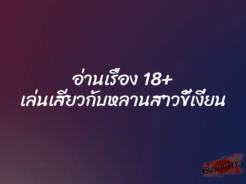 อ่านเรื่อง 18+ เล่นเสียวกับหลานสาวขี้เงี่ยน 1 อ่านเรื่อง 18+ เล่นเสียวกับหลานสาวขี้เงี่ยน