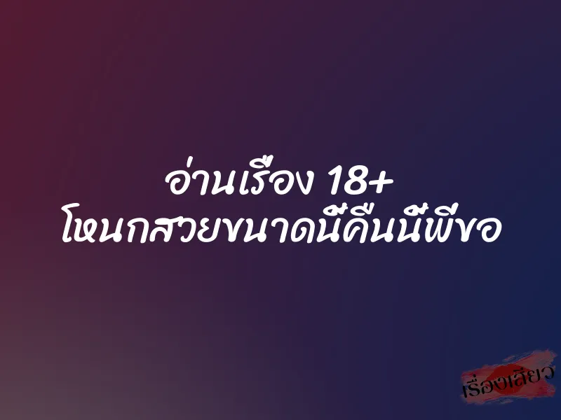 อ่านเรื่อง 18+ โหนกสวยขนาดนี้คืนนี้พี่ขอ 1 อ่านเรื่อง 18+ โหนกสวยขนาดนี้คืนนี้พี่ขอ