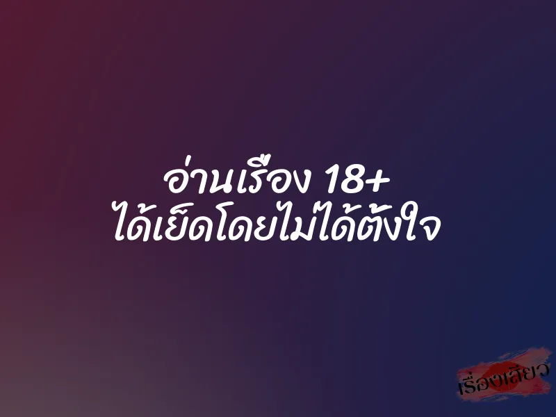 อ่านเรื่อง 18+ ได้เย็ดโดยไม่ได้ตั้งใจ 1 อ่านเรื่อง 18+ ได้เย็ดโดยไม่ได้ตั้งใจ