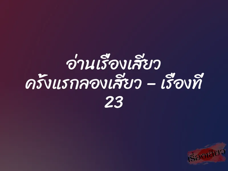 อ่านเรื่องเสียว ครั้งแรกลองเสียว – เรื่องที่ 23 7 อ่านเรื่องเสียว ครั้งแรกลองเสียว – เรื่องที่ 23